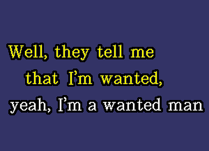 Well, they tell me

that Fm wanted,

yeah, Fm a wanted man