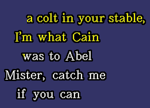 a colt in your stable,

Fm What Cain
was to Abel

Mister, catch me

if you can