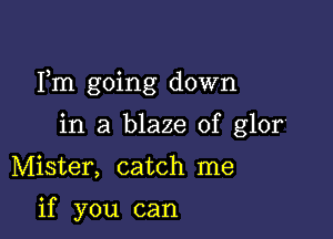 Fm going down

in a blaze of glor'

Mister, catch me

if you can