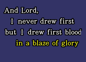 And Lord,
I never drew first
but I drew first blood

in a blaze of glory