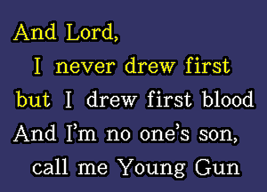 And Lord,
I never drew first
but I drew first blood

And Fm no 0ne s son,

call me Young Gun