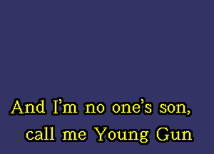 And Fm no 0ne s son,

call me Young Gun