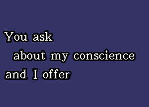 You ask

about my conscience

and I offer