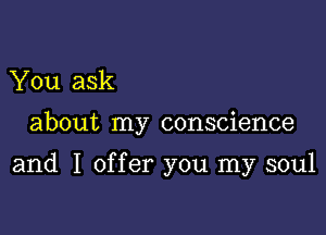 You ask

about my conscience

and I offer you my soul