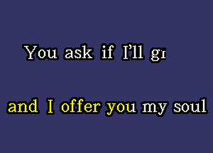 You ask if 111 g1

and I offer you my soul