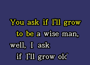 You ask if 111 grow
to be a Wise man,

well, I ask

if 111 grow 016