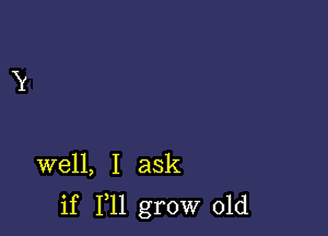 well, I ask

if 111 grow old