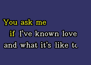 You ask me

if Yve known love
and what ifs like tc