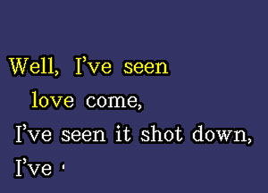 Well, I,ve seen

love come,

Fve seen it shot down,

Fve '