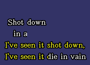 Shot down

ina

Fve seen it shot down,

Fve seen it die in vain