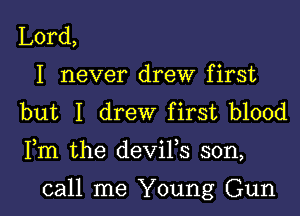 Lord,
I never drew first
but I drew first blood

Fm the deViFs son,

call me Young Gun