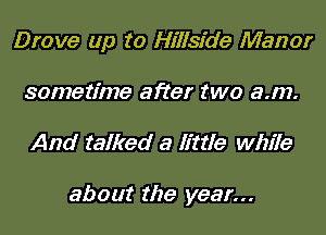 Drove up to Hillside Manor
sometime after two a.m.

And talked a Ifttle while

about the year...