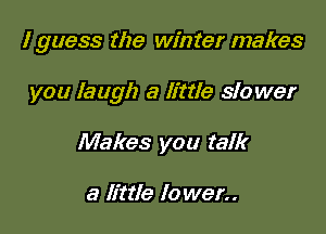 I guess the winter makes

you laugh a little slo wer

Makes you talk

a little Io wen.