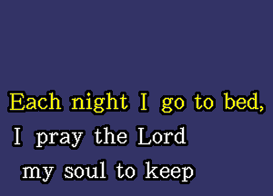 Each night I go to bed,
I pray the Lord

my soul to keep