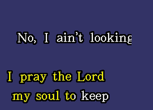 No, I ain,t looking

I pray the Lord

my soul to keep