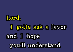 Lord,
I gotta ask a favor
and I hope

you,ll understand