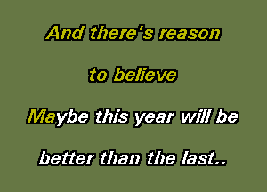 And there's reason

to believe

Maybe this year will be

better than the last