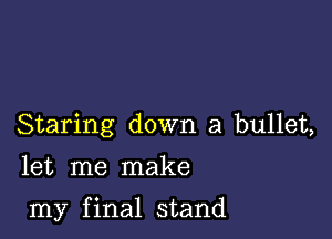 Staring down a bullet,

let me make

my final stand