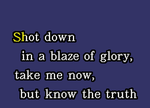 Shot down

in a blaze of glory,

take me now,
but know the truth