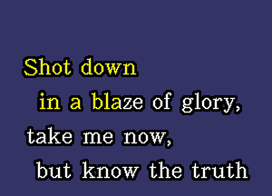 Shot down

in a blaze of glory,

take me now,
but know the truth