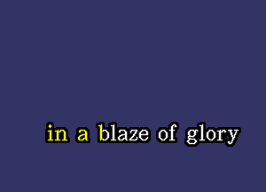 in a blaze of glory