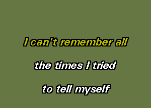 I can 't remember all

the times I tried

to tell myself