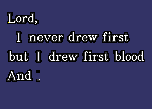 Lord,

I never drew first

but I drew first blood
And .