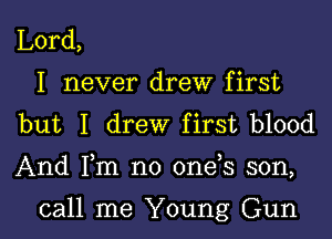 Lord,
I never drew first
but I drew first blood

And Fm no 0ne s son,

call me Young Gun