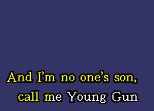 And Fm no 0ne s son,

call me Young Gun