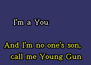 Fm a You

And Fm no 0ne s son,

call me Young Gun