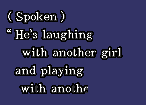 ( Spoken )
He s laughing

with another girl
and playing
with anothr