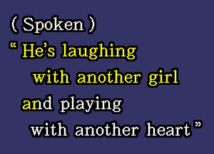 ( Spoken )
He s laughing

with another girl
and playing
with another heart ),