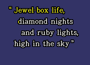 (( Jewel-box life,

diamond nights
and ruby lights,
high in the sky ,