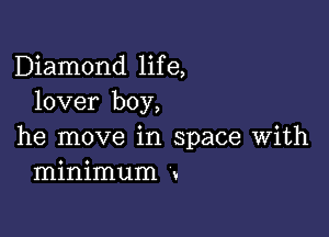 Diamond life,
lover boy,

he move in space with
minimum ,