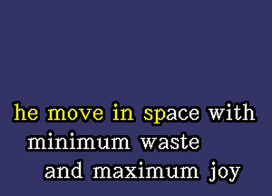 he move in space with
minimum waste
and maximum joy