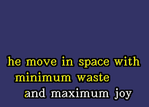 he move in space with
minimum waste
and maximum joy