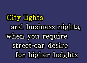 City lights
and business nights,
When you require
street-car desire
for higher heights