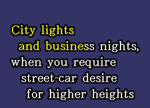 City lights
and business nights,
When you require
street-car desire
for higher heights