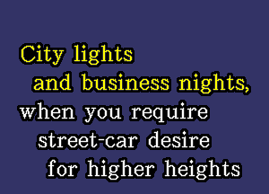 City lights
and business nights,
When you require
street-car desire
for higher heights