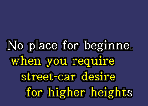 No place for beginne'

when you require
street-car desire
for higher heights