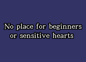 No place for beginners

or sensitive hearts