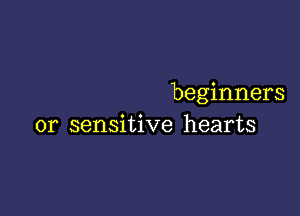 beginners

or sensitive hearts