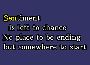 Sentiment
is left to chance

No place to be ending
but somewhere to start