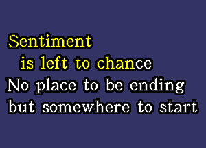 Sentiment
is left to chance

No place to be ending
but somewhere to start