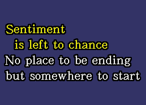 Sentiment
is left to chance

No place to be ending
but somewhere to start