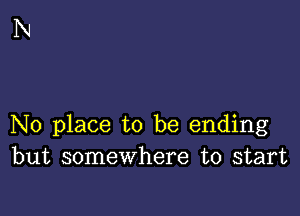 No place to be ending
but somewhere to start