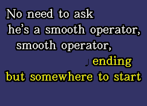 No need to ask
he s a smooth operator,
smooth operator,

ending
but somewhere to start