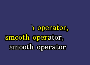 '1 operator,

smooth operator,
smooth operator