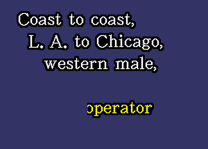 (Zoast to coast
L. A. to Chicago,
western male,

operator