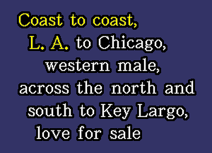 Coast to coast,
L. A. to Chicago,
western male,

across the north and
south to Key Largo,
love for sale